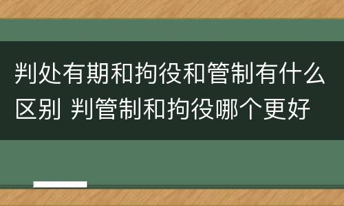 判处有期和拘役和管制有什么区别 判管制和拘役哪个更好