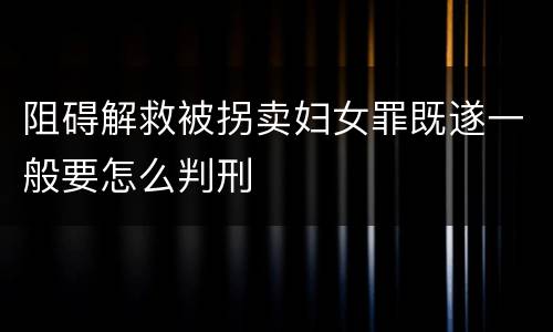 阻碍解救被拐卖妇女罪既遂一般要怎么判刑