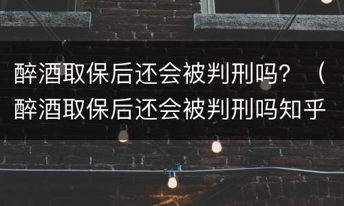醉酒取保后还会被判刑吗？（醉酒取保后还会被判刑吗知乎）