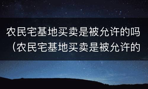 农民宅基地买卖是被允许的吗（农民宅基地买卖是被允许的吗怎么办）