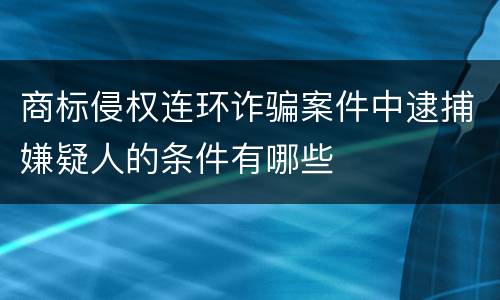 商标侵权连环诈骗案件中逮捕嫌疑人的条件有哪些