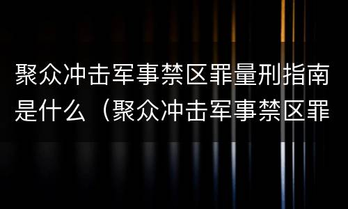聚众冲击军事禁区罪量刑指南是什么（聚众冲击军事禁区罪的案例）