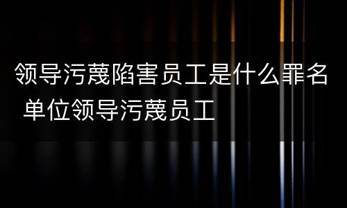 领导污蔑陷害员工是什么罪名 单位领导污蔑员工