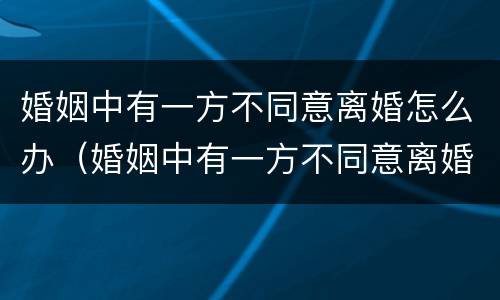 婚姻中有一方不同意离婚怎么办（婚姻中有一方不同意离婚怎么办理）