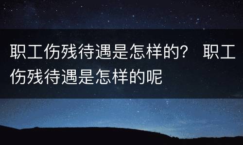 职工伤残待遇是怎样的？ 职工伤残待遇是怎样的呢