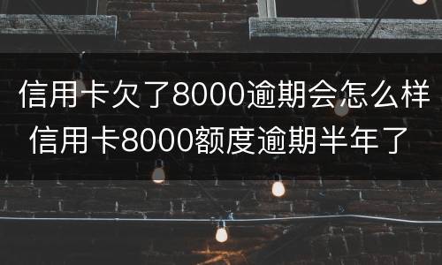 信用卡欠了8000逾期会怎么样 信用卡8000额度逾期半年了