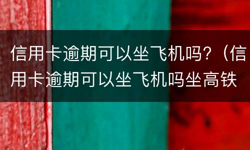 信用卡逾期可以坐飞机吗?（信用卡逾期可以坐飞机吗坐高铁吗）
