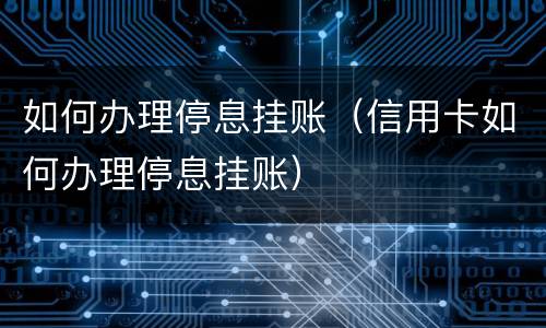 如何办理停息挂账（信用卡如何办理停息挂账）