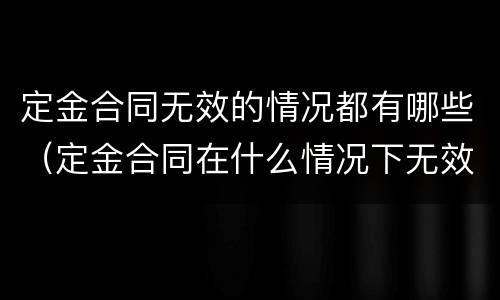 定金合同无效的情况都有哪些（定金合同在什么情况下无效）