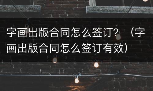 字画出版合同怎么签订？（字画出版合同怎么签订有效）