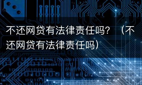 不还网贷有法律责任吗？（不还网贷有法律责任吗）