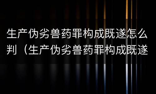 生产伪劣兽药罪构成既遂怎么判（生产伪劣兽药罪构成既遂怎么判定）