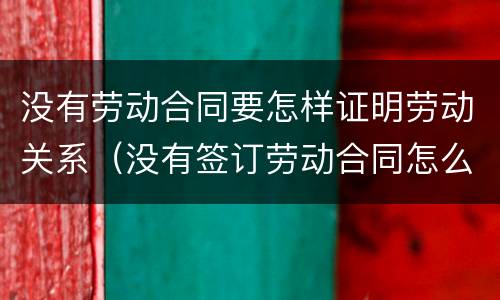 没有劳动合同要怎样证明劳动关系（没有签订劳动合同怎么证明存在劳动关系）