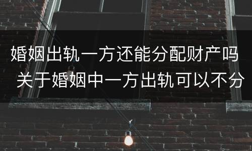 婚姻出轨一方还能分配财产吗 关于婚姻中一方出轨可以不分财产吗