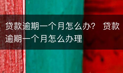 贷款逾期一个月怎么办？ 贷款逾期一个月怎么办理