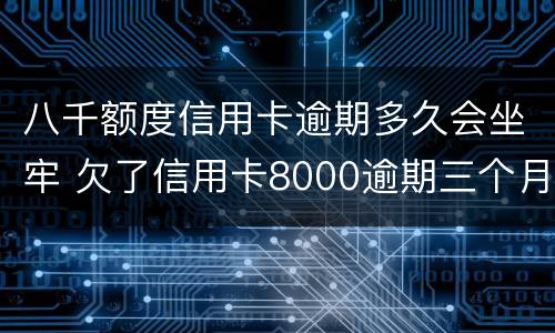 八千额度信用卡逾期多久会坐牢 欠了信用卡8000逾期三个月会坐牢吗?