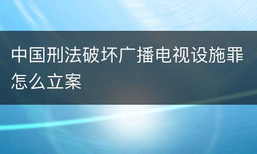 中国刑法破坏广播电视设施罪怎么立案
