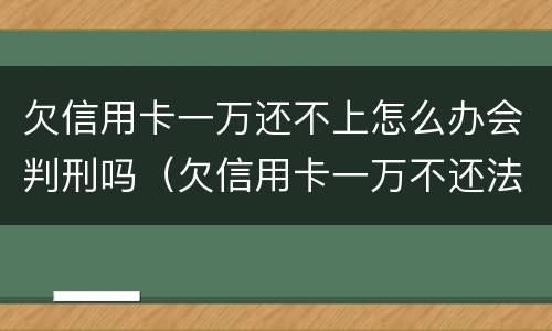 欠信用卡一万还不上怎么办会判刑吗（欠信用卡一万不还法院怎么判）