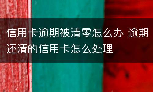 信用卡逾期被清零怎么办 逾期还清的信用卡怎么处理