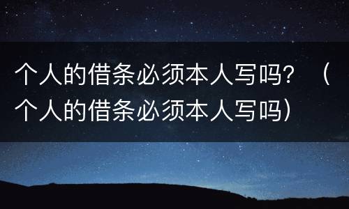 个人的借条必须本人写吗？（个人的借条必须本人写吗）