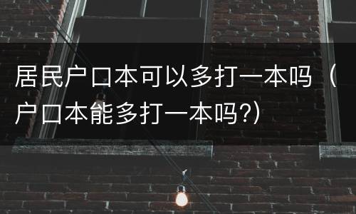 居民户口本可以多打一本吗（户口本能多打一本吗?）