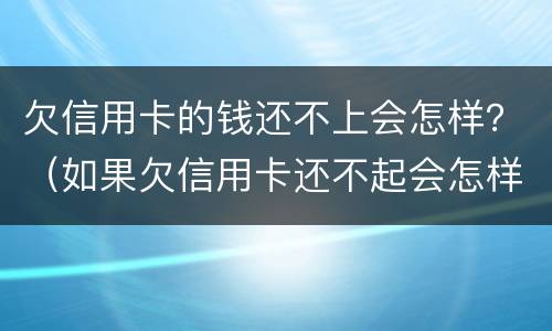 欠信用卡的钱还不上会怎样？（如果欠信用卡还不起会怎样处理）