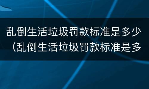 乱倒生活垃圾罚款标准是多少（乱倒生活垃圾罚款标准是多少钱）