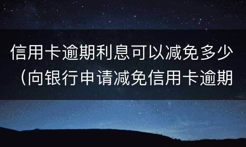 信用卡逾期利息可以减免多少（向银行申请减免信用卡逾期利息怎么申请）