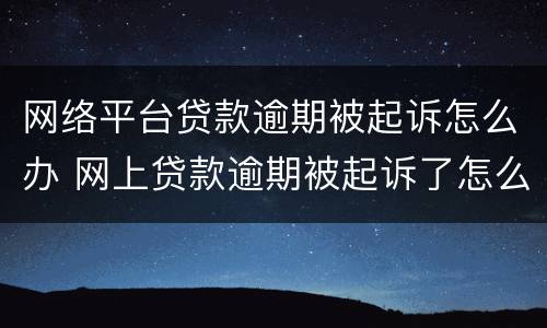 网络平台贷款逾期被起诉怎么办 网上贷款逾期被起诉了怎么办