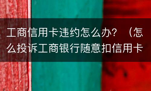 工商信用卡违约怎么办？（怎么投诉工商银行随意扣信用卡违约金）
