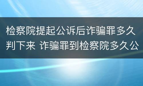 检察院提起公诉后诈骗罪多久判下来 诈骗罪到检察院多久公诉