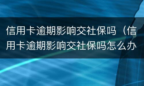 信用卡逾期影响交社保吗（信用卡逾期影响交社保吗怎么办）