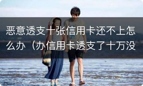 恶意透支十张信用卡还不上怎么办（办信用卡透支了十万没钱还了怎么办）