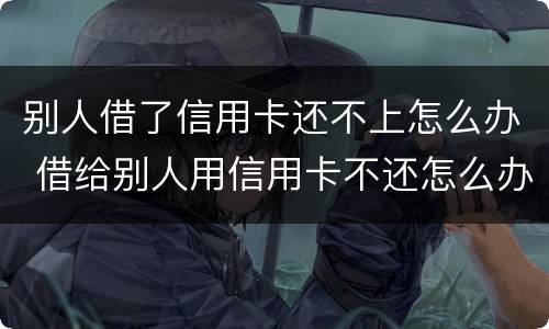 别人借了信用卡还不上怎么办 借给别人用信用卡不还怎么办