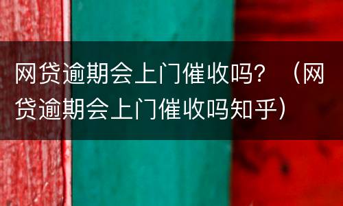 网贷逾期会上门催收吗？（网贷逾期会上门催收吗知乎）