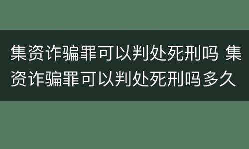 集资诈骗罪可以判处死刑吗 集资诈骗罪可以判处死刑吗多久