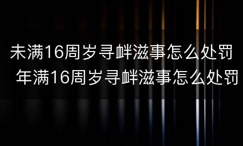 未满16周岁寻衅滋事怎么处罚 年满16周岁寻衅滋事怎么处罚