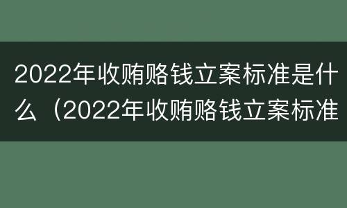 2022年收贿赂钱立案标准是什么（2022年收贿赂钱立案标准是什么呢）