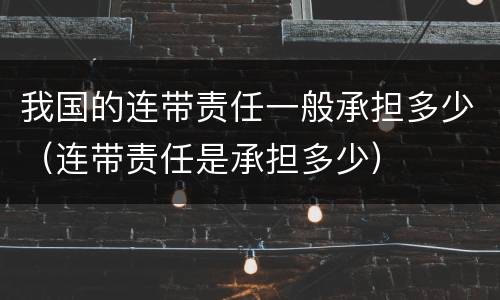 我国的连带责任一般承担多少（连带责任是承担多少）