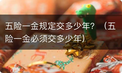 五险一金规定交多少年？（五险一金必须交多少年）