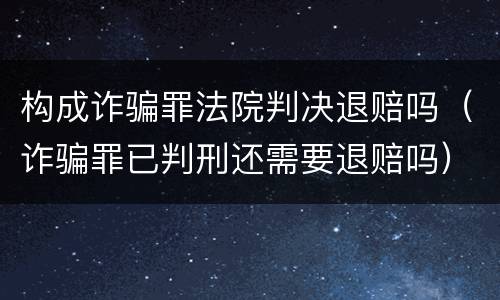 构成诈骗罪法院判决退赔吗（诈骗罪已判刑还需要退赔吗）