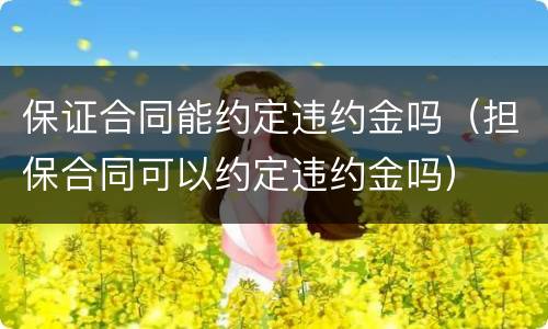 保证合同能约定违约金吗（担保合同可以约定违约金吗）