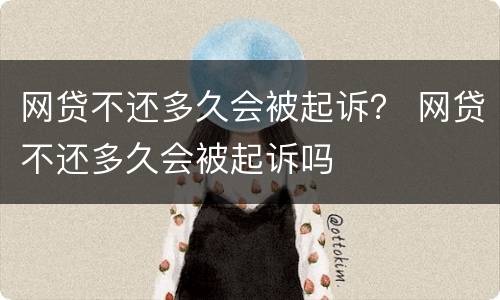 网贷不还多久会被起诉？ 网贷不还多久会被起诉吗