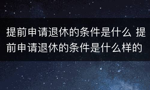 提前申请退休的条件是什么 提前申请退休的条件是什么样的