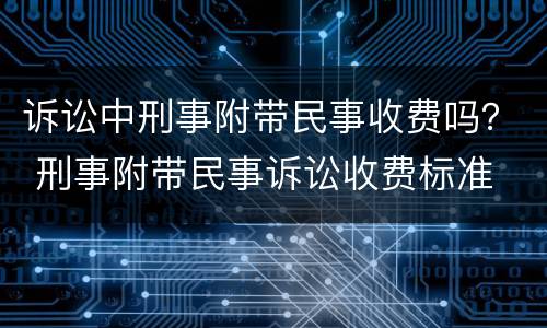 诉讼中刑事附带民事收费吗？ 刑事附带民事诉讼收费标准