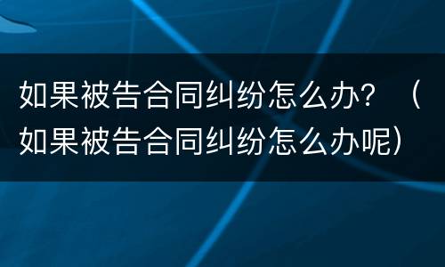 如果被告合同纠纷怎么办？（如果被告合同纠纷怎么办呢）