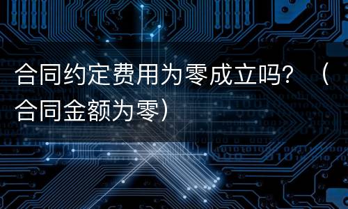合同约定费用为零成立吗？（合同金额为零）