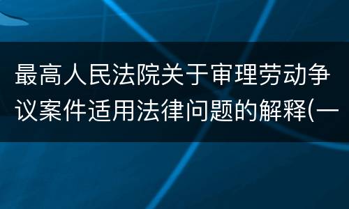 最高人民法院关于审理劳动争议案件适用法律问题的解释(一)