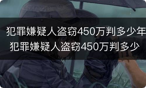 犯罪嫌疑人盗窃450万判多少年 犯罪嫌疑人盗窃450万判多少年呢