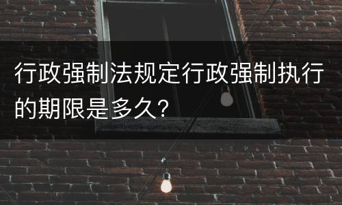 行政强制法规定行政强制执行的期限是多久？